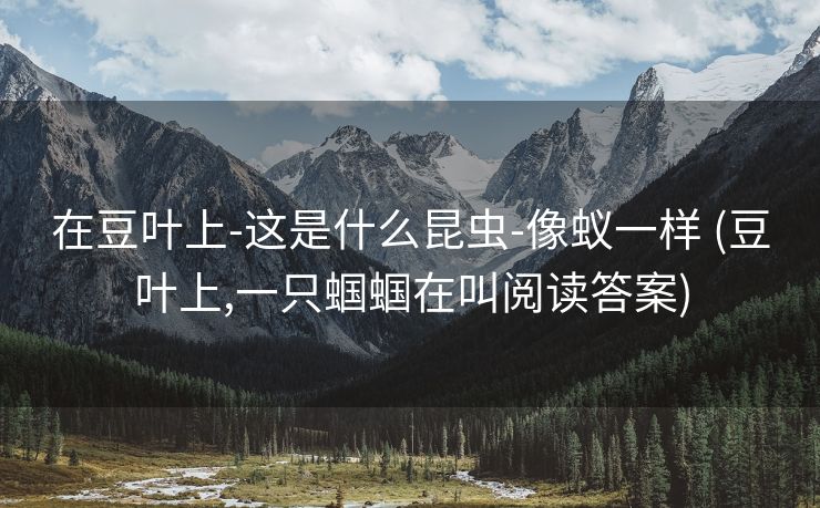 在豆叶上-这是什么昆虫-像蚁一样 (豆叶上,一只蝈蝈在叫阅读答案)