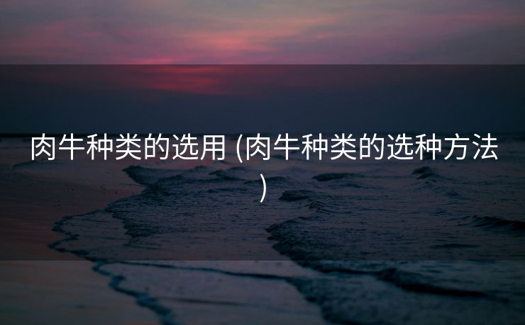 肉牛种类的选用 (肉牛种类的选种方法)