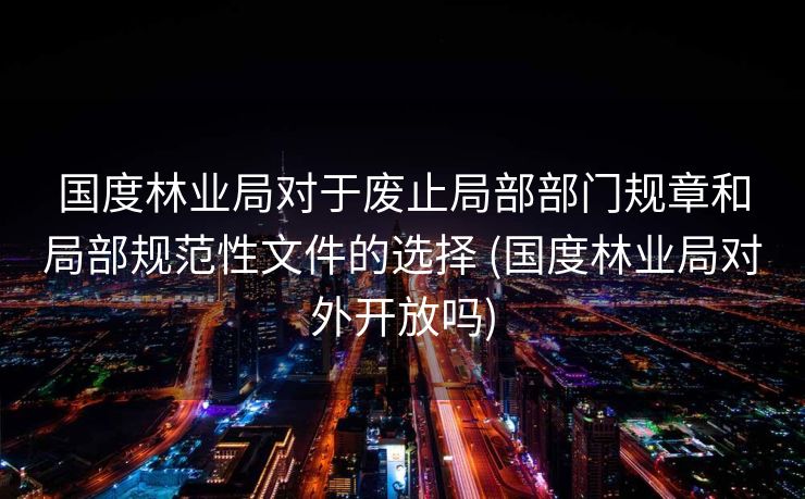 国度林业局对于废止局部部门规章和局部规范性文件的选择 (国度林业局对外开放吗)