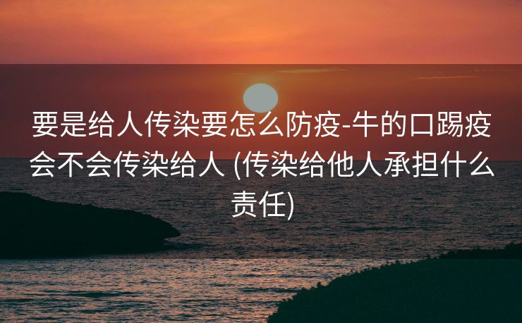 要是给人传染要怎么防疫-牛的口踢疫会不会传染给人 (传染给他人承担什么责任)
