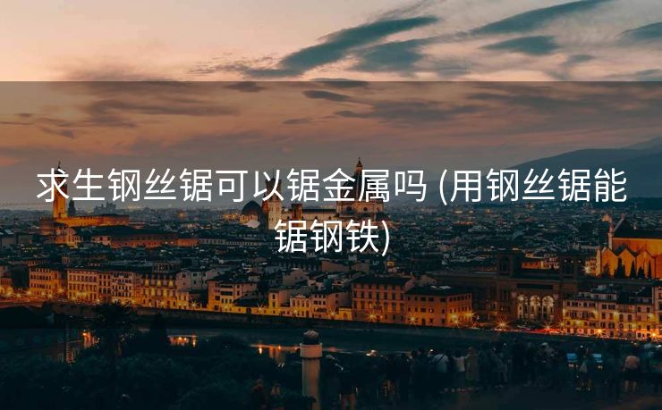 求生钢丝锯可以锯金属吗 (用钢丝锯能锯钢铁)