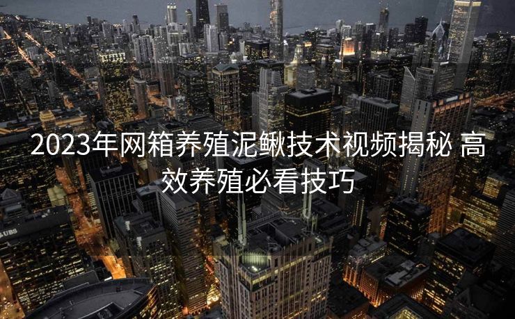 2023年网箱养殖泥鳅技术视频揭秘 高效养殖必看技巧