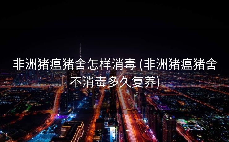 非洲猪瘟猪舍怎样消毒 (非洲猪瘟猪舍不消毒多久复养)