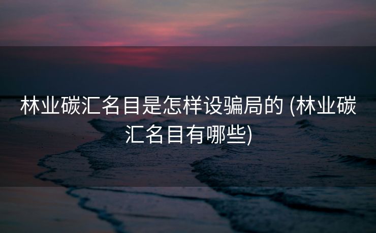 林业碳汇名目是怎样设骗局的 (林业碳汇名目有哪些)