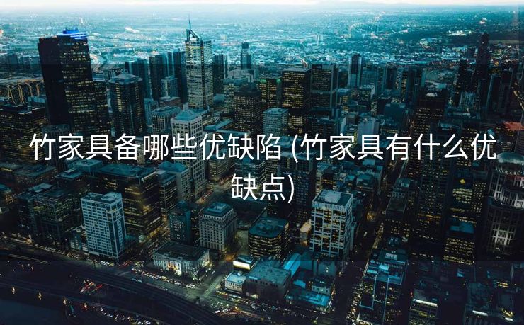 竹家具备哪些优缺陷 (竹家具有什么优缺点)