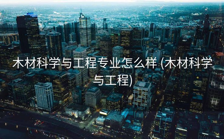 木材科学与工程专业怎么样 (木材科学与工程)