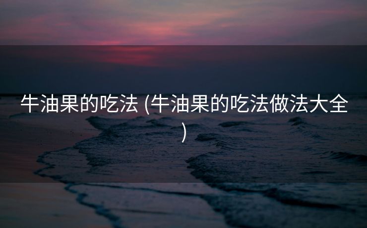 牛油果的吃法 (牛油果的吃法做法大全)