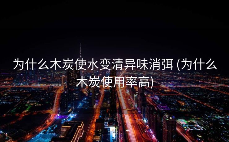 为什么木炭使水变清异味消弭 (为什么木炭使用率高)