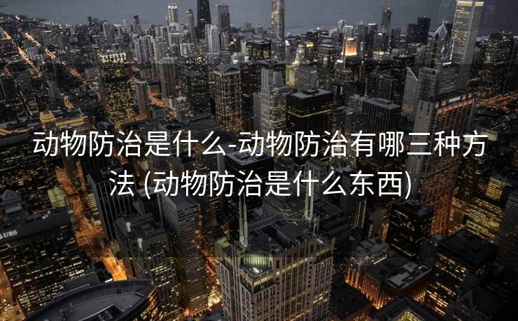 动物防治是什么-动物防治有哪三种方法 (动物防治是什么东西)