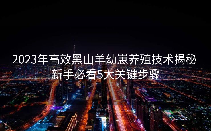2023年高效黑山羊幼崽养殖技术揭秘 新手必看5大关键步骤