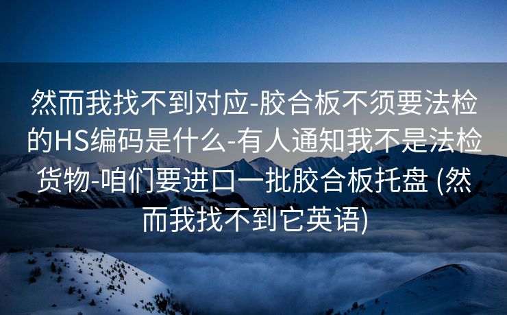 然而我找不到对应-胶合板不须要法检的HS编码是什么-有人通知我不是法检货物-咱们要进口一批胶合板托盘 (然而我找不到它英语)