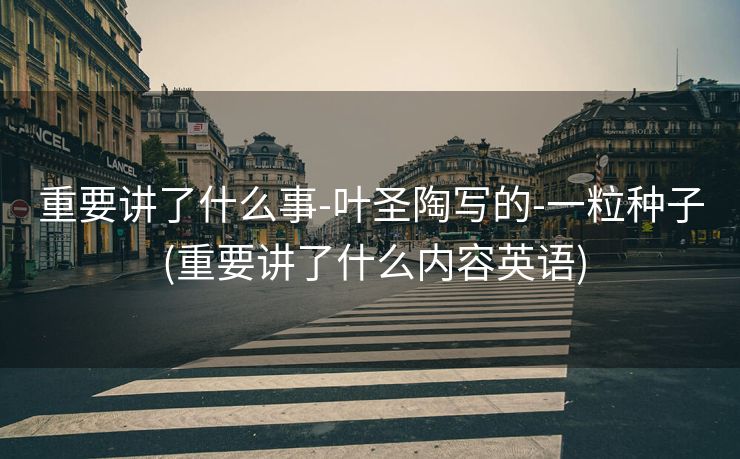重要讲了什么事-叶圣陶写的-一粒种子 (重要讲了什么内容英语)