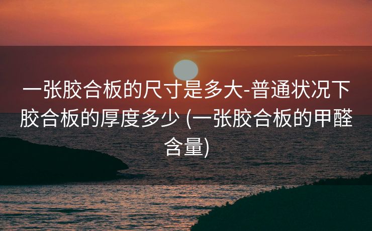 一张胶合板的尺寸是多大-普通状况下胶合板的厚度多少 (一张胶合板的甲醛含量)