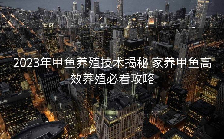 2023年甲鱼养殖技术揭秘 家养甲鱼高效养殖必看攻略