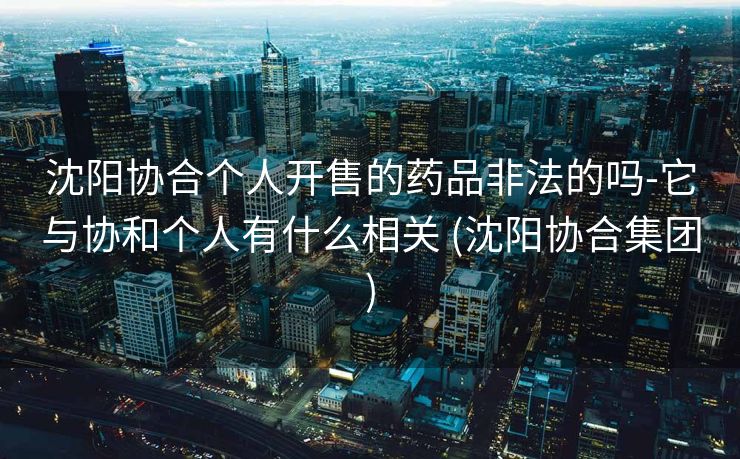 沈阳协合个人开售的药品非法的吗-它与协和个人有什么相关 (沈阳协合集团)