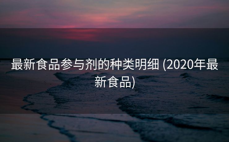 最新食品参与剂的种类明细 (2020年最新食品)