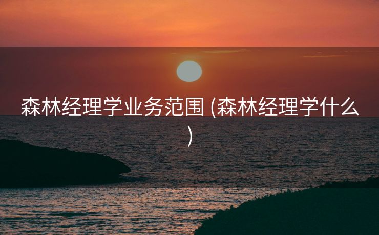 森林经理学业务范围 (森林经理学什么)