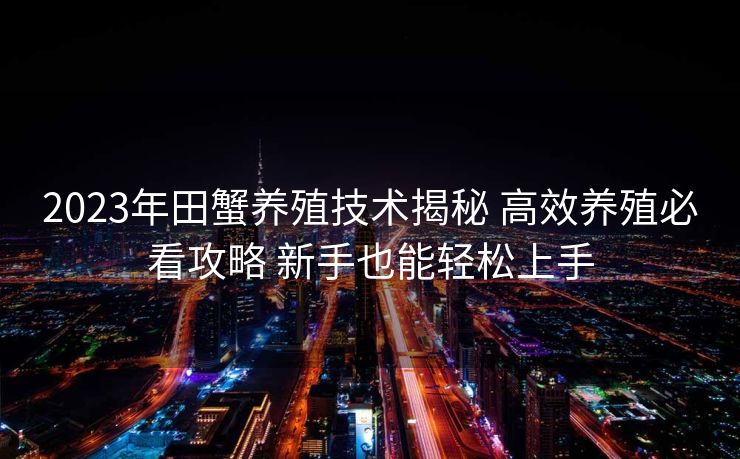 2023年田蟹养殖技术揭秘 高效养殖必看攻略 新手也能轻松上手