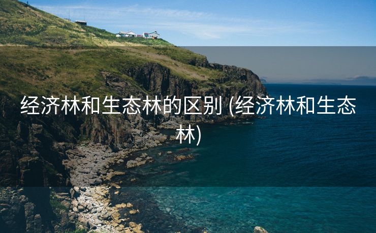 经济林和生态林的区别 (经济林和生态林)