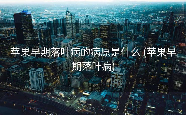 苹果早期落叶病的病原是什么 (苹果早期落叶病)