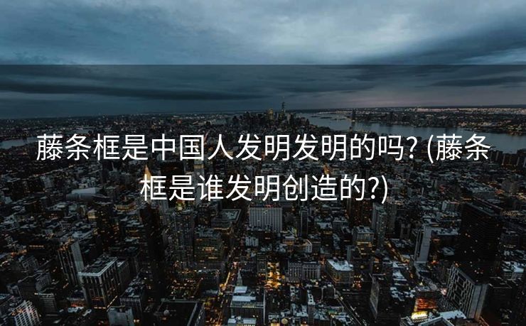 藤条框是中国人发明发明的吗? (藤条框是谁发明创造的?)