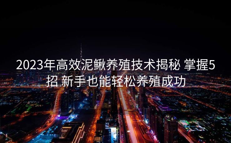 2023年高效泥鳅养殖技术揭秘 掌握5招 新手也能轻松养殖成功