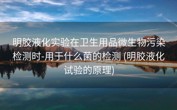 明胶液化实验在卫生用品微生物污染检测时-用于什么菌的检测 (明胶液化试验的原理)