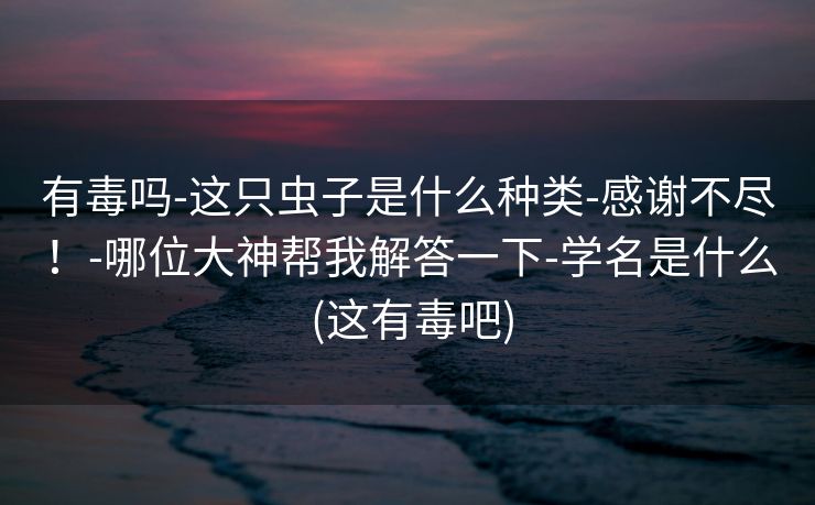 有毒吗-这只虫子是什么种类-感谢不尽！-哪位大神帮我解答一下-学名是什么 (这有毒吧)