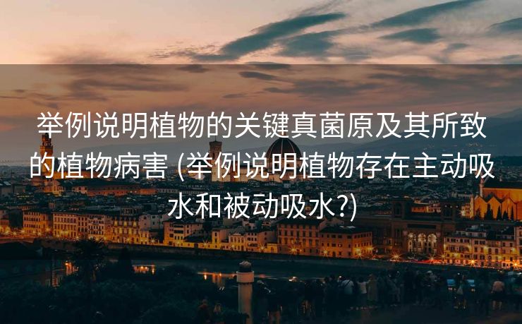 举例说明植物的关键真菌原及其所致的植物病害 (举例说明植物存在主动吸水和被动吸水?)