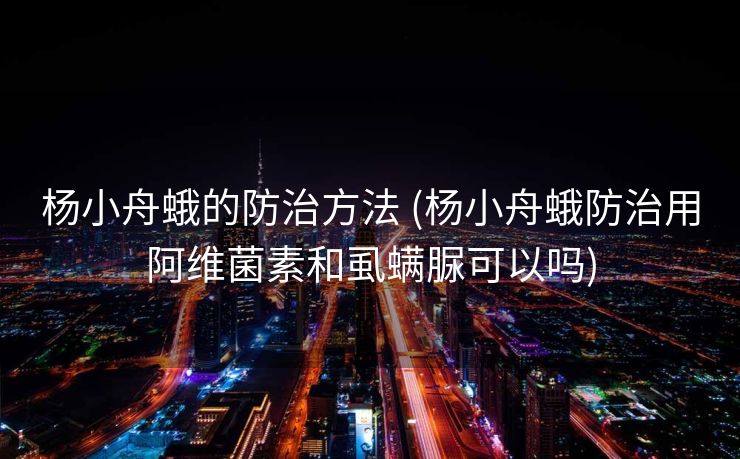 杨小舟蛾的防治方法 (杨小舟蛾防治用阿维菌素和虱螨脲可以吗)