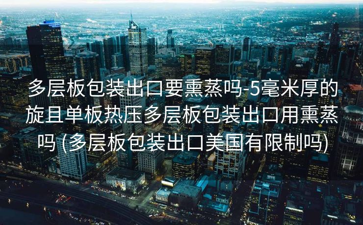 多层板包装出口要熏蒸吗-5毫米厚的旋且单板热压多层板包装出口用熏蒸吗 (多层板包装出口美国有限制吗)