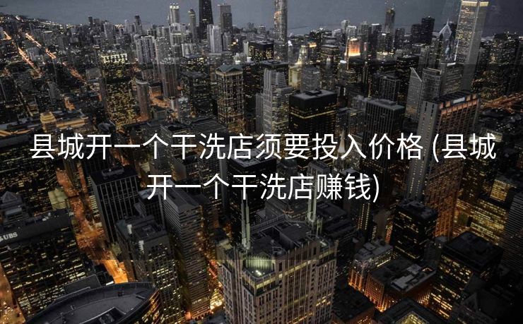 县城开一个干洗店须要投入价格 (县城开一个干洗店赚钱)