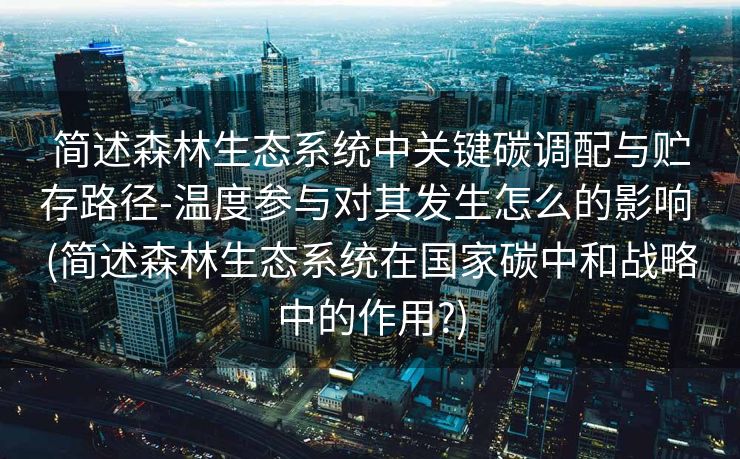 简述森林生态系统中关键碳调配与贮存路径-温度参与对其发生怎么的影响 (简述森林生态系统在国家碳中和战略中的作用?)