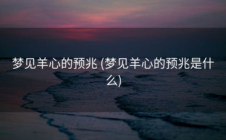 梦见羊心的预兆 (梦见羊心的预兆是什么)