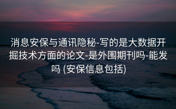 消息安保与通讯隐秘-写的是大数据开掘技术方面的论文-是外围期刊吗-能发吗 (安保信息包括)