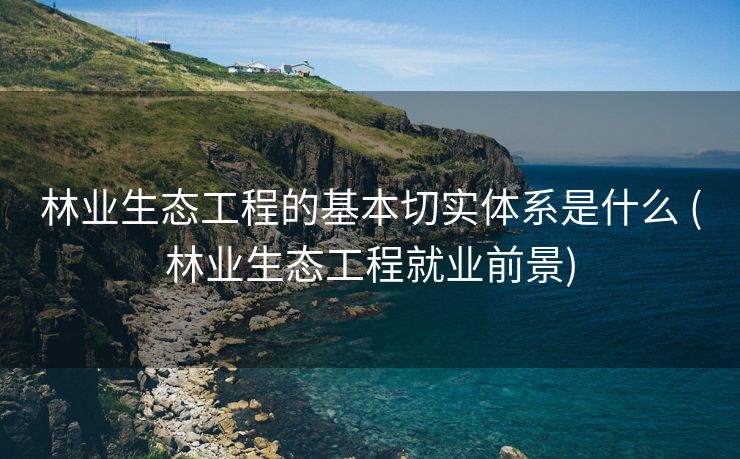 林业生态工程的基本切实体系是什么 (林业生态工程就业前景)