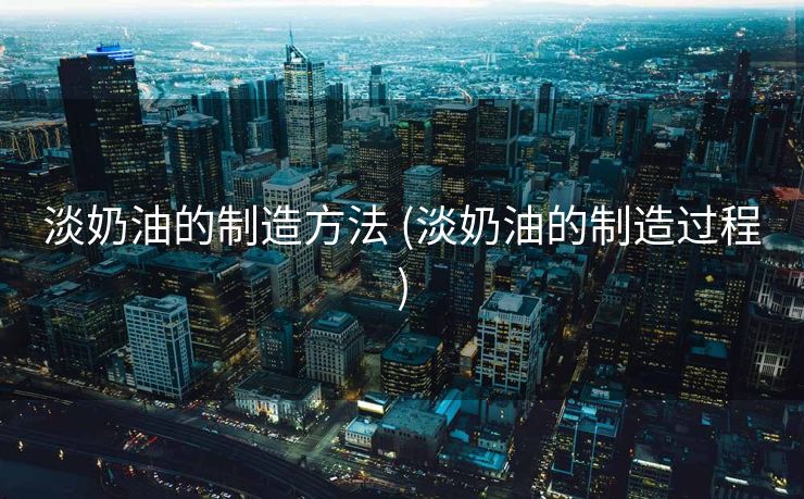 淡奶油的制造方法 (淡奶油的制造过程)