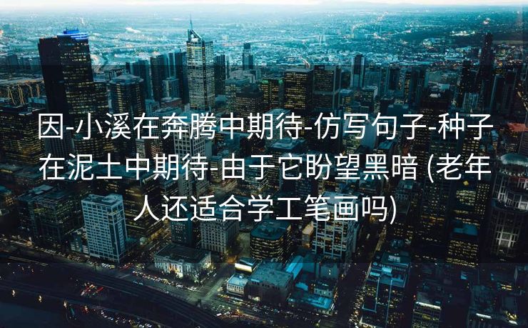 因-小溪在奔腾中期待-仿写句子-种子在泥土中期待-由于它盼望黑暗 (老年人还适合学工笔画吗)