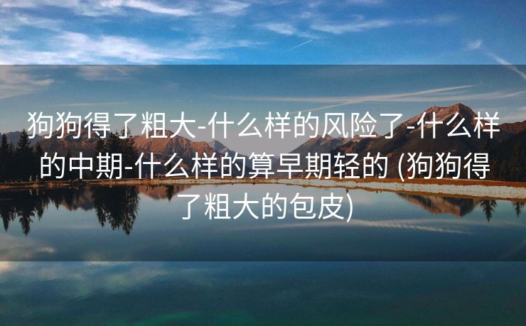 狗狗得了粗大-什么样的风险了-什么样的中期-什么样的算早期轻的 (狗狗得了粗大的包皮)