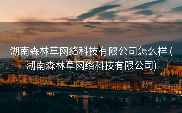 湖南森林草网络科技有限公司怎么样 (湖南森林草网络科技有限公司)