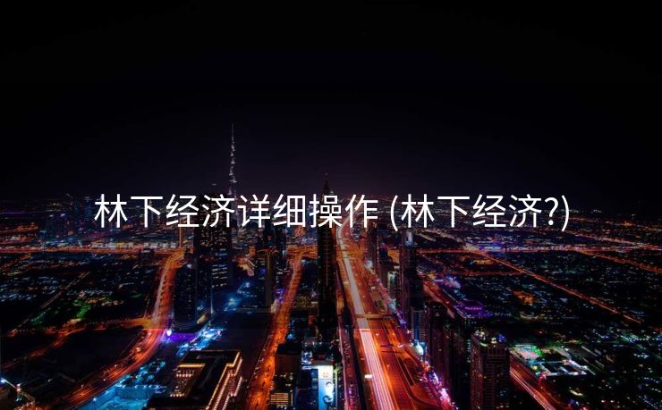 林下经济详细操作 (林下经济?)