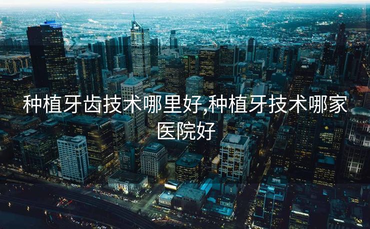 种植牙齿技术哪里好,种植牙技术哪家医院好