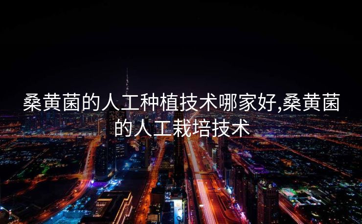 桑黄菌的人工种植技术哪家好,桑黄菌的人工栽培技术