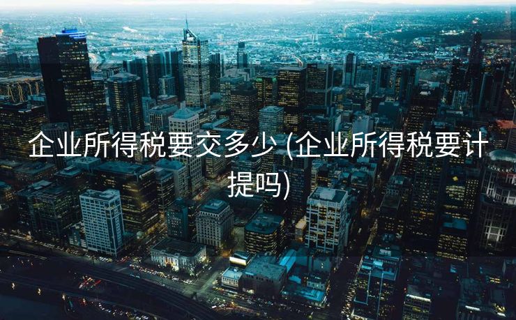 企业所得税要交多少 (企业所得税要计提吗)