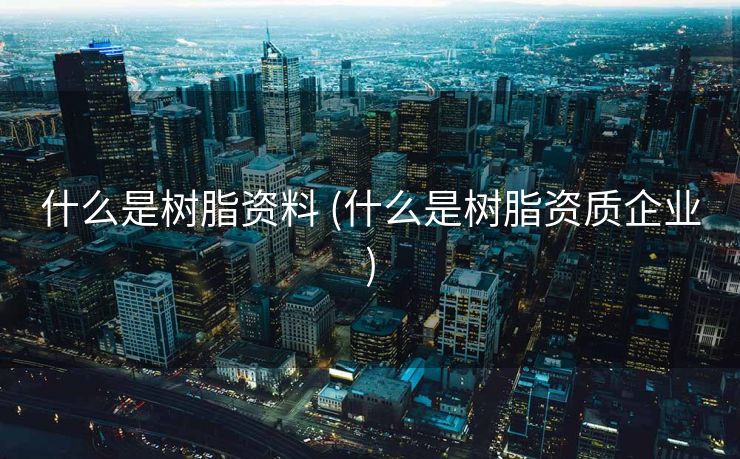 什么是树脂资料 (什么是树脂资质企业)