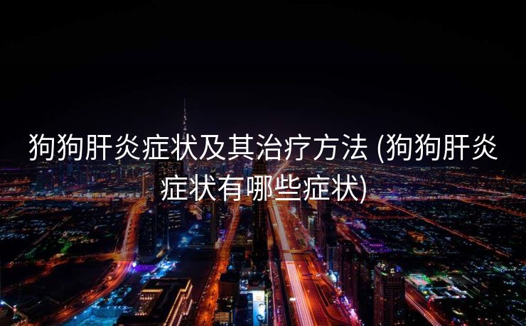 狗狗肝炎症状及其治疗方法 (狗狗肝炎症状有哪些症状)