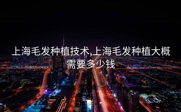 上海毛发种植技术,上海毛发种植大概需要多少钱