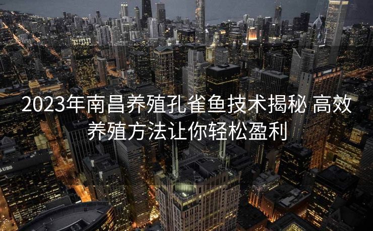 2023年南昌养殖孔雀鱼技术揭秘 高效养殖方法让你轻松盈利 2023年南昌养殖孔雀鱼技术揭秘 高效养殖方法让你轻松盈利
