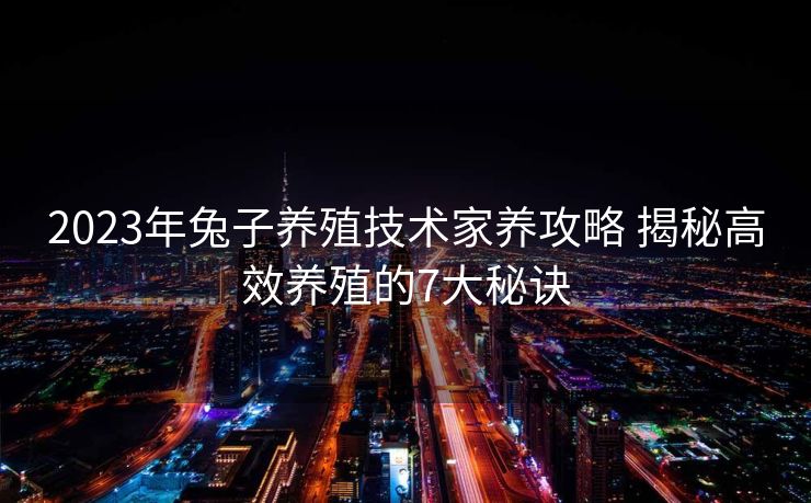 2023年兔子养殖技术家养攻略 揭秘高效养殖的7大秘诀
