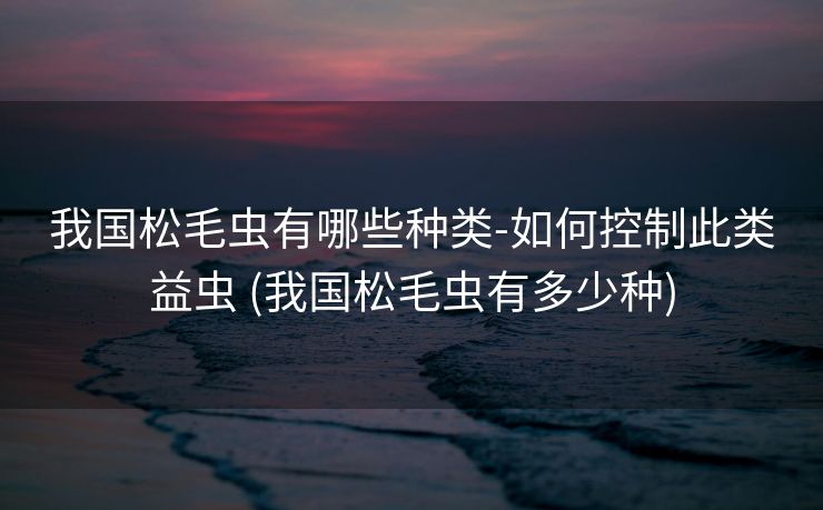 我国松毛虫有哪些种类-如何控制此类益虫 (我国松毛虫有多少种)